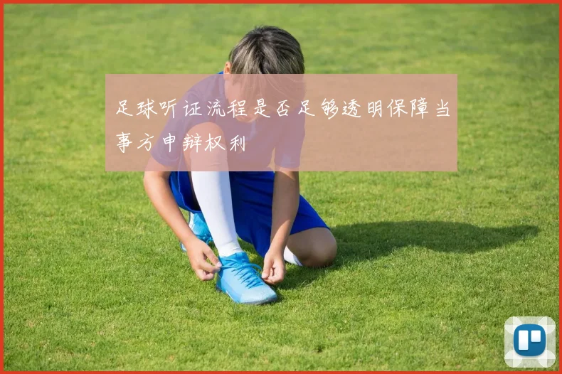 足球听证流程是否足够透明保障当事方申辩权利