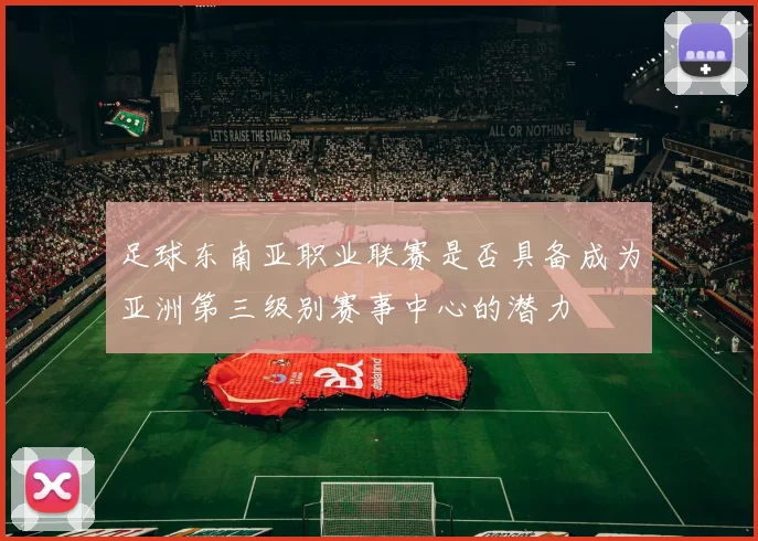 足球东南亚职业联赛是否具备成为亚洲第三级别赛事中心的潜力